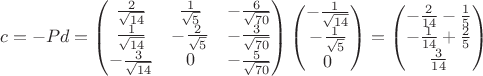 $$ 
c = -Pd = \begin{pmatrix}\frac 2{\sqrt{14}} &  \frac 1{\sqrt{5}} & -\frac 6{\sqrt{70}} \\\frac 1{\sqrt{14}} &  -\frac 2{\sqrt{5}} & -\frac 3{\sqrt{70}} \\-\frac 3{\sqrt{14}} & 0 & -\frac 5{\sqrt{70}} \end{pmatrix}\begin{pmatrix}
- \frac{1}{\sqrt{14}}  \\
- \frac{1}{\sqrt{5}}   \\
0   \\
\end{pmatrix} =
\begin{pmatrix}
-\frac{2}{14} - \frac{1}{5} \\
-\frac{1}{14} + \frac{2}{5}   \\
\frac{3}{14}   \\
\end{pmatrix} 
$$