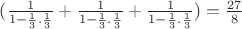 $(\frac{1}{1-\frac{1}{3}.\frac{1}{3}}+\frac{1}{1- \frac{1}{3}.\frac{1}{3}}+\frac{1}{1-\frac{1}{3}.\frac{1}{3}}) = \frac{27}{8}$