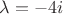 $\lambda=-4i$