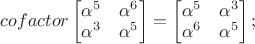 $cofactor\begin{bmatrix}\alpha^5&\alpha^6\\ \alpha^3&\alpha^5$\end{bmatrix}=\begin{bmatrix}\alpha^5&\alpha^3\\ \alpha^6&\alpha^5$\end{bmatrix};$
