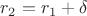 $r_2 = r_1 + \delta$