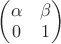 $\begin{pmatrix}
\alpha & \beta \\
 0 & 1\\\end{pmatrix}$