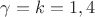 $ \gamma = k = 1,4$