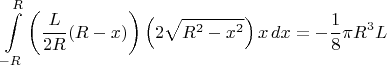 $$\int\limits_{-R}^R \left(\dfrac{L}{2R}(R-x)\right)\left(2\sqrt{R^2-x^2}\right)x\,dx=-\dfrac{1}{8}\pi R^3L$$
