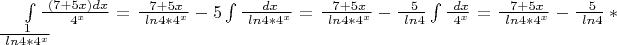 $\int \frac {\  (7+5x) dx} {\  4^x} = \frac {\ 7+5x} {\ ln 4*4^x} - 5\int \frac {\ dx} {\ ln 4*4^x} = \frac {\ 7+5x} {\ ln 4*4^x} - \frac {\ 5} {\ ln 4} \int \frac {\ dx} {\ 4^x} = \frac {\ 7+5x} {\ ln 4*4^x} - \frac {\ 5} {\ ln 4} * \frac {\ 1} {\ ln 4*4^x} $