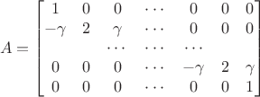 $$\[A = \begin{bmatrix}
            1 & 0 & 0 & \cdots & 0 & 0 & 0\\
            - \gamma & 2 & \gamma & \cdots & 0 & 0 & 0\\
            & & \cdots & \cdots & \cdots \\
            0 & 0 & 0 & \cdots & - \gamma & 2 & \gamma\\
            0 & 0 & 0 & \cdots & 0 & 0 & 1\\
        \end{bmatrix}\]$$