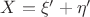 $ X = \xi' + \eta'  $