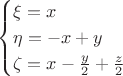 $$\begin{cases}
 \xi=x \\
 \eta=-x +y\\
 \zeta=x -\frac{y}{2} + \frac{z}{2}
\end{cases}$$