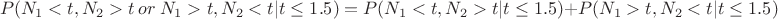 $$P(N_1 < t, N_2 > t \ or \  N_1 >t, N_2 <t | t \leq 1.5) = P(N_1 < t, N_2 > t |  t \leq 1.5) + P( N_1 >t, N_2 <t | t \leq 1.5) $$