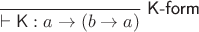 $\dfrac{}{\vdash\mathsf K : a\to(b\to a)}\;\textsf{K-form}$