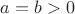$a=b>0$