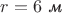 $r=6\text{ \textit м}$