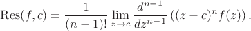 $\displaystyle\mathrm{Res}(f,c) = \frac{1}{(n-1)!} \lim_{z \to c} \frac{d^{n-1}}{dz^{n-1}}\left( (z-c)^{n}f(z) \right). $
