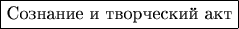 $\boxed{\text{Сознание и творческий акт}}$