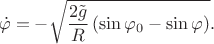$$\dot\varphi = -\sqrt{\dfrac{2\tilde{g}}{R}\left(\sin\varphi_0-\sin\varphi\right)}.$$