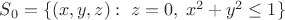 $S_0 = \{(x, y, z): \; z=0, \; x^2 + y^2 \le 1\}$ $S_0 = \{(x, y, z): \; z=0, \; x^2 + y^2 \le 1\}$