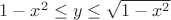 $1-x^2 \le y \le \sqrt{1-x^2}$