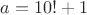 $a = 10!+1$