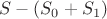 $S-(S_0+S_1)$