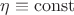 $\eta \equiv \operatorname{const} $ $\eta \equiv \operatorname{const} $