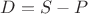 $D=S-P$