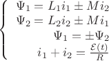 $\left\{
\begin{array}{rcl}
 \Psi_1 = L_1 i_1 \pm M i_2 \\
 \Psi_2 = L_2 i_2 \pm M i_1 \\
 \Psi_1 = \pm \Psi_2 \\
 i_1 + i_2 = \frac{\mathcal{E} (t)}{R} \\
\end{array}
\right.$