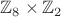 $\mathbb{Z}_8\times\mathbb{Z}_2$