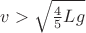 $v>\sqrt{\frac{4}{5}Lg}$