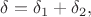 $$\delta = \delta_1 + \delta_2,$$
