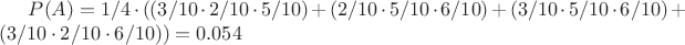 $P(A) = 1/4 \cdot ((3/10 \cdot 2/10 \cdot 5/10) + (2/10 \cdot 5/10 \cdot 6/10) + (3/10 \cdot 5/10 \cdot 6/10) + (3/10 \cdot 2/10 \cdot 6/10)) = 0.054$