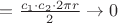 $= \frac{c_1 \cdot c_2 \cdot 2 \pi r}{2} \to 0$