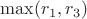 $\max(r_1,r_3)$