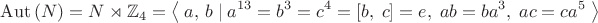 $$\operatorname{Aut}\left(N\right)=N\rtimes\mathbb{Z}_4=\left\langle\;a,\,b\;|\;a^{13}=b^{3}=c^{4}=\left[b,\;c\right]=e,\;ab=ba^3,\;ac=ca^5\;\right\rangle$$