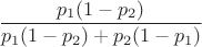 $$\frac{p_1(1-p_2)}{p_1(1-p_2) + p_2(1-p_1)}$$