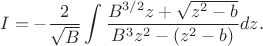 $$ 
I= -\dfrac{2}{\sqrt{B}}\int \dfrac{B^{3/2}z+\sqrt{z^{2}-b}}{B^{3}z^{2}-(z^{2}-b)}dz.
$$