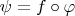 $\psi=f\circ\varphi$