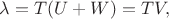 $\lambda=T(U+W)=TV,$
