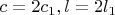 $c=2c_1 , l=2l_1$