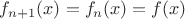 $f_{n+1}(x)=f_n(x)=f(x)$