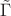 $\tilde{\Gamma}$