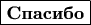 $\boxed{\textbf{Спасибо}}$