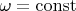 $\omega=\operatorname{const} $