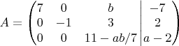 $
A = \left(\begin{matrix} 
7 & 0 & b \\ 
0 & -1 & 3 \\ 
0 & 0 & 11- ab/7 
\end{matrix}\left| 
\begin{matrix} 
-7 \\ 2 \\ a-2 
\end{matrix}\right)\right.\
$