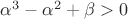 $\alpha^3-\alpha^2+\beta>0$