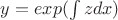 $y=exp(\int zdx)$