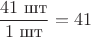 $$\frac {41 \text{ шт}} {1 \text{ шт}} = 41$$