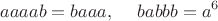 $$aaaab=baaa,\;\;\;\;\,babbb=a^6$$