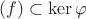 $(f)\subset\ker\varphi$