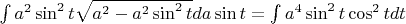 $\int a^2\sin^2 t\sqrt{a^2-a^2\sin^2 t} d a\sin t = \int a^4 \sin^2t \cos^2 tdt$