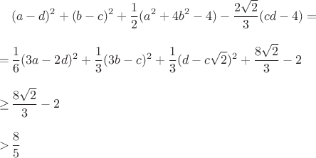 \begin{align*}
	&(a - d)^2 + (b - c)^2 + \frac{1}{2}(a^2 + 4b^2 - 4) - \frac{2\sqrt{2}}{3}(cd - 4)=\\[8pt]
	=\, &\frac{1}{6}(3a - 2d)^2 + \frac{1}{3}(3b - c)^2 + \frac{1}{3}(d - c\sqrt{2})^2 + \frac{8\sqrt{2}}{3} - 2 \\[8pt]
	\ge\, &\frac{8\sqrt{2}}{3} - 2\\[8pt]
	>\, &\frac{8}{5}
\end{align*}
